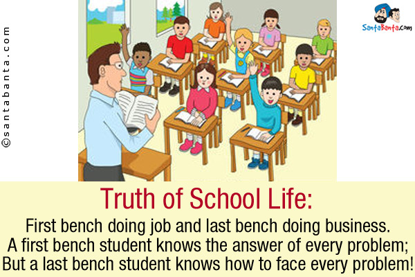 Truth of School Life:<br />
First bench doing job and last bench doing business.<br />
A first bench student knows the answer of every problem;<br />
But a last bench student knows how to face every problem!