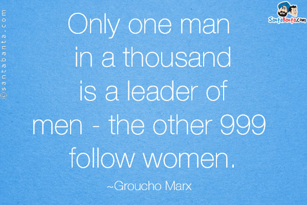 Only one man in a thousand is a leader of men - the other 999 follow women.