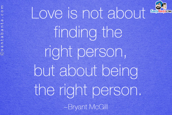 Love is not about finding the right person, but about being the right person.