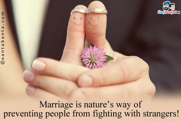 Marriage is nature's way of preventing people from fighting with strangers!