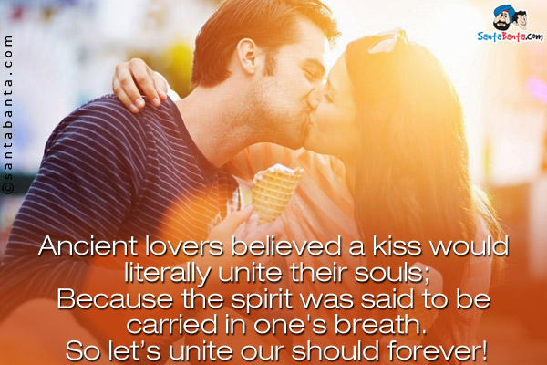 Ancient lovers believed a kiss would literally unite their souls;<br/>
Because the spirit was said to be carried in one's breath.<br/>
So let's unite our should forever!