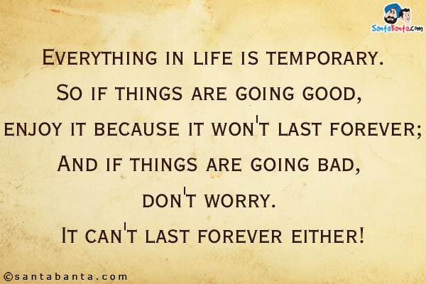 Everything in life is temporary.<br/>
So if things are going good, enjoy it because it won't last forever;<br/>
And if things are going bad, don't worry. It can't last forever either!