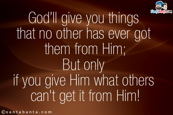 God'll give you things that no other has ever got them from Him;<br/>
But only if you give Him what others can't get it from Him!