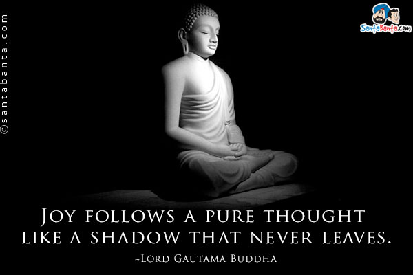 Joy follows a pure thought like a shadow that never leaves.