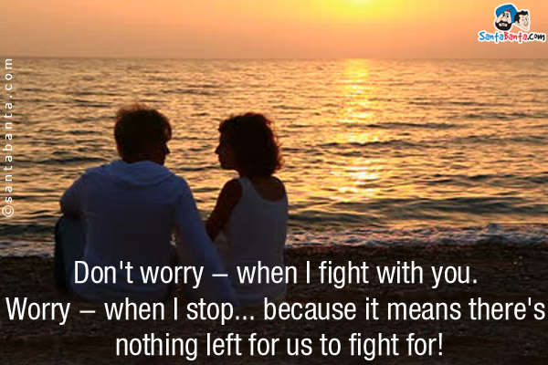 Don't worry - when I fight with you. Worry - when I stop... because it means there's nothing left for us to fight for!