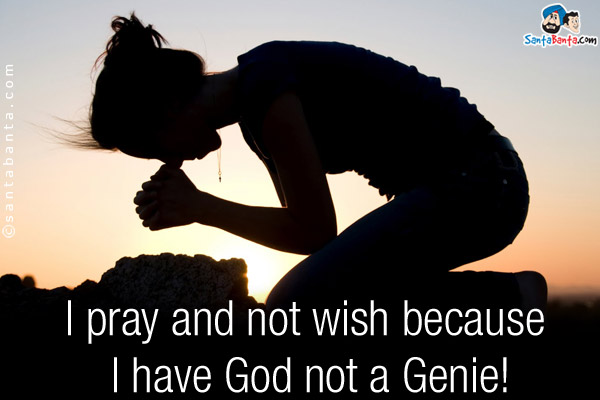 I pray and not wish because I have God not a Genie!