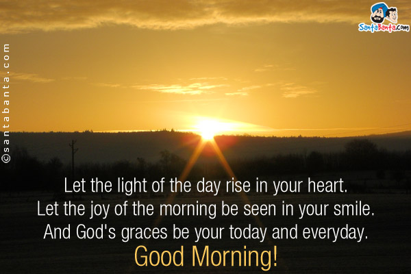 Let the light of the day rise in your heart.<br />
Let the joy of the morning be seen in your smile.<br />
And God's graces be your today and everyday.<br />
Good Morning!