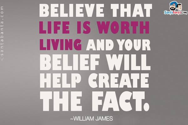 Believe that life is worth living and your belief will help create the fact.