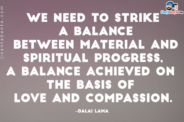 We need to strike a balance between material and spiritual progress, a balance achieved on the basis of love and compassion.