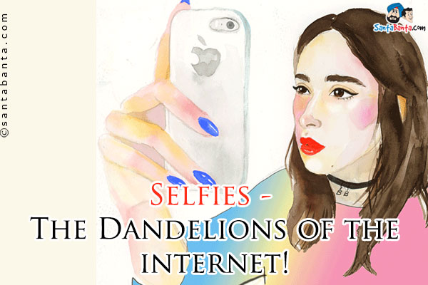 Selfies - The Dandelions of the internet!