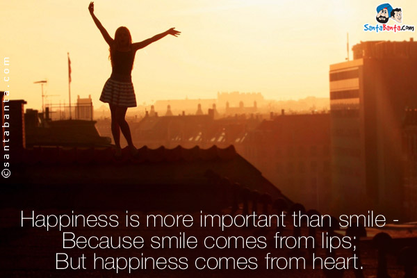 Happiness is more important than smile -<br/>
Because smile comes from lips;<br/>
But happiness comes from heart.<br/>
