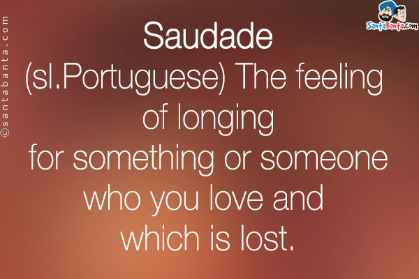 Saudade<br />

(sl.Portuguese) The feeling of longing for something or someone who you love and which is lost.