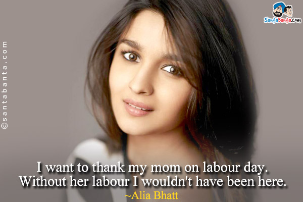 I want to thank my mom on labour day.<br />
Without her labour I wouldn't have been here.<br />
~Alia Bhatt