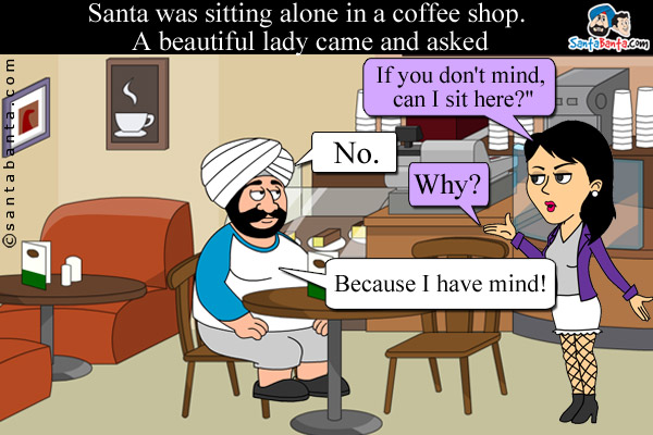 Santa was sitting alone in a coffee shop. A beautiful lady came and asked, `If you don't mind, can I sit here?`<br />
Santa: No.<br />
Lady: Why?<br />
Santa: Because I have mind!