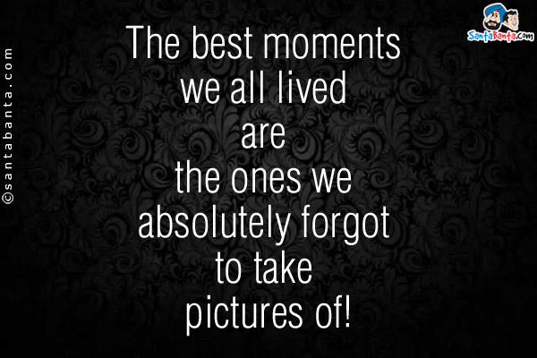 The best moments we all lived are the ones we absolutely forgot to take pictures of!