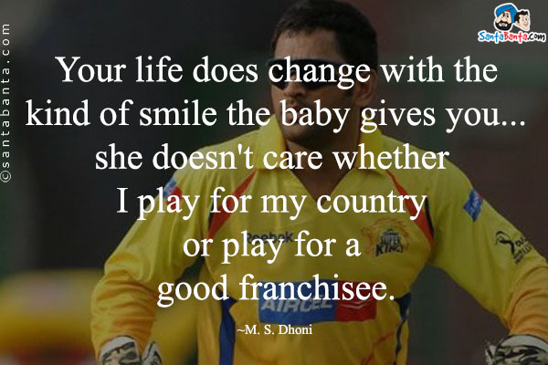 Your life does change with the kind of smile the baby gives you... she doesn't care whether I play for my country or play for a good franchisee.