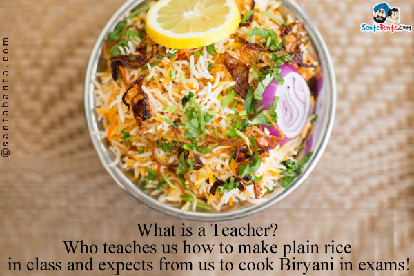 What is a Teacher?<br/>
Who teaches us how to make plain rice in class and expects from us to cook Biryani in exams!