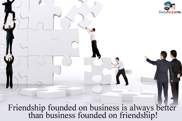 Friendship founded on business is always better than business founded on friendship!