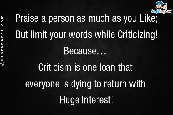 Praise a person as much as you Like;<br/>
But limit your words while Criticizing!<br/>
Because... Criticism is one loan that everyone is dying to return with Huge Interest!