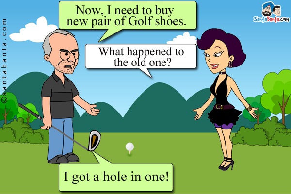 Golfer to his wife: Now, I need to buy new pair of Golf shoes.<br />

Wife: What happened to the old one?<br />

Golfer: I got a hole in one!