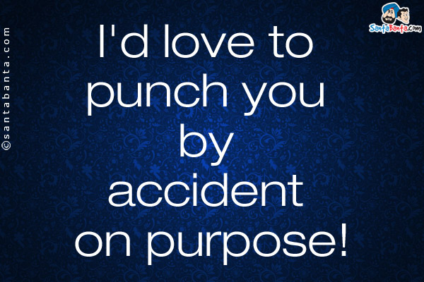 I'd love to punch you by accident on purpose!