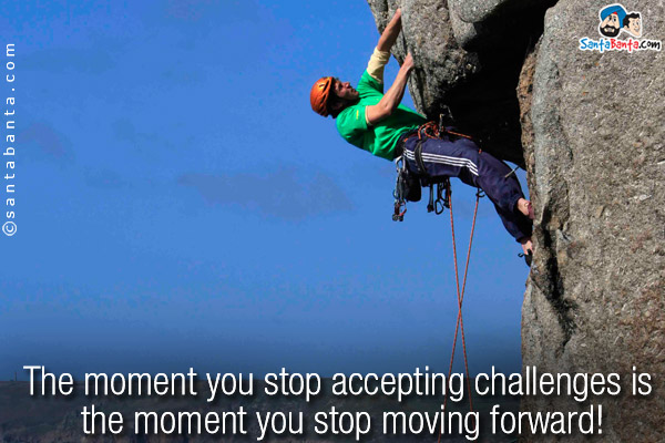 The moment you stop accepting challenges is the moment you stop moving forward!