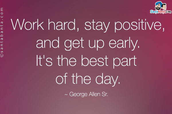 Work hard, stay positive, and get up early. It's the best part of the day.