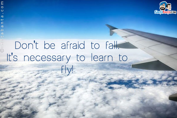 Don't be afraid to fall. It's necessary to learn to fly!