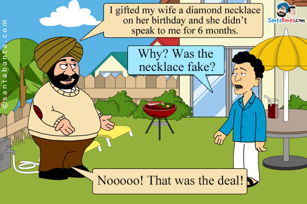 Santa: I gifted my wife a diamond necklace on her birthday and she didn't speak to me for 6 months.<br />
Banta: Why? Was the necklace fake?<br />
Santa: Nooooo! That was the deal!