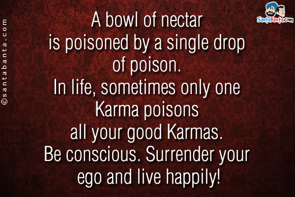 A bowl of nectar is poisoned by a single drop of poison. In life, sometimes only one Karma poisons all your good Karmas. Be conscious. Surrender your ego and live happily!