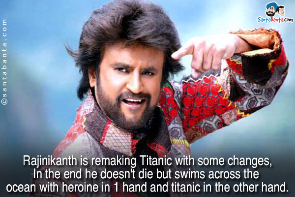 Rajinikanth is remaking Titanic with some changes,<br/>
In the end he doesn't die but swims across the ocean with heroine in 1 hand and titanic in the other hand.