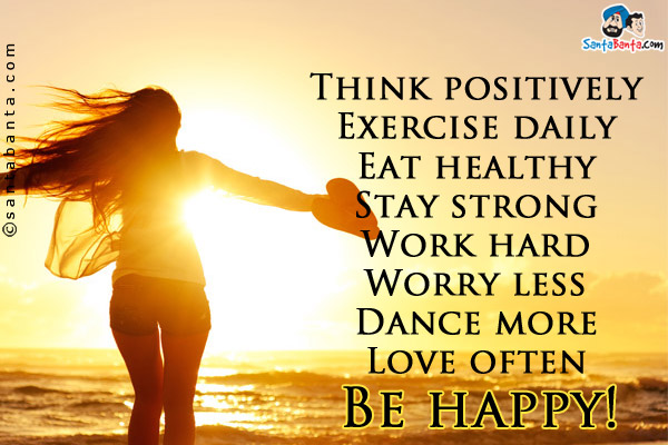 Think positively<br />
Exercise daily<br />
Eat healthy<br />
Stay strong<br />
Work hard<br />
Worry less<br />
Dance more<br />
Love often<br />
Be happy!