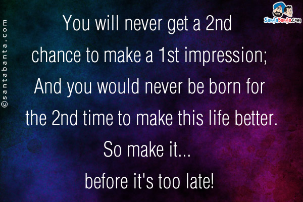 You will never get a 2nd chance to make a 1st impression;<br/>
And you would never be born for the 2nd time to make this life better.<br/>
So make it... before it's too late!