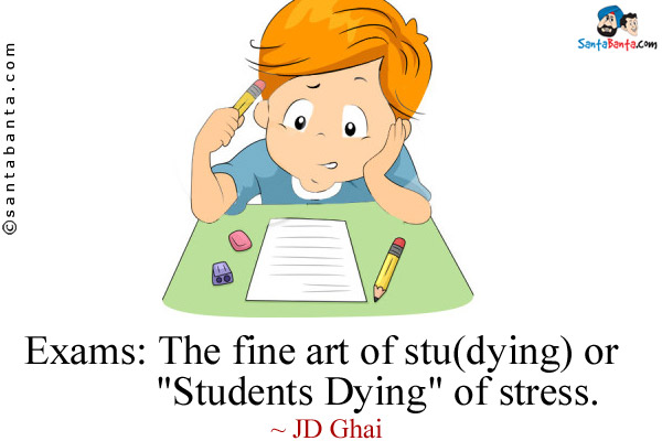 Exams: The fine art of stu(dying) or `Students Dying` of stress.<br />
~ JD Ghai