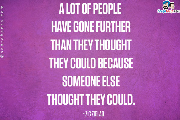 A lot of people have gone further than they thought they could because someone else thought they could.