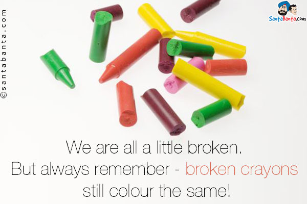 We are all a little broken. But always remember - broken crayons still colour the same!