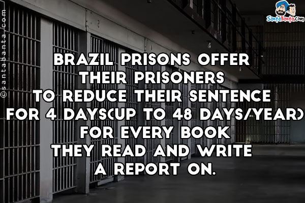 Brazil prisons offer their prisoners to reduce their sentence for 4 days( up to 48 days/year) for every book they read and write a report on.