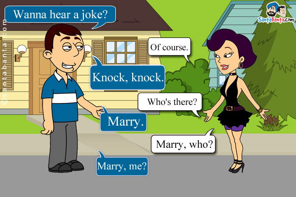 Boy: Wanna hear a joke?<br />
Girl: Of course.<br />
Boy: Knock, knock.<br />
Girl: Who's there?<br />
Boy: Marry.<br />
Girl: Marry, who?<br />
Boy: Marry, me?