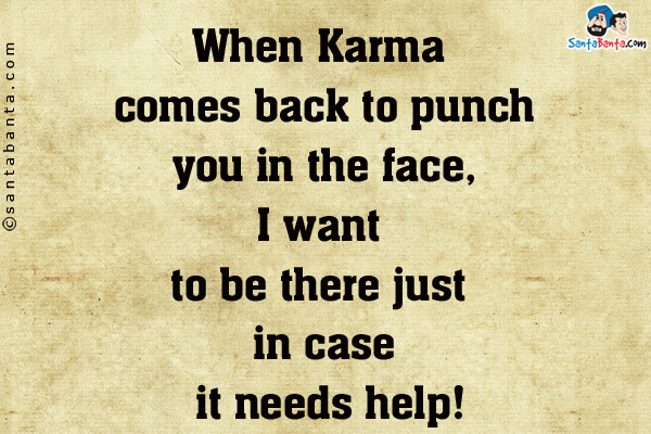 When Karma comes back to punch you in the face, I want to be there just in case it needs help!