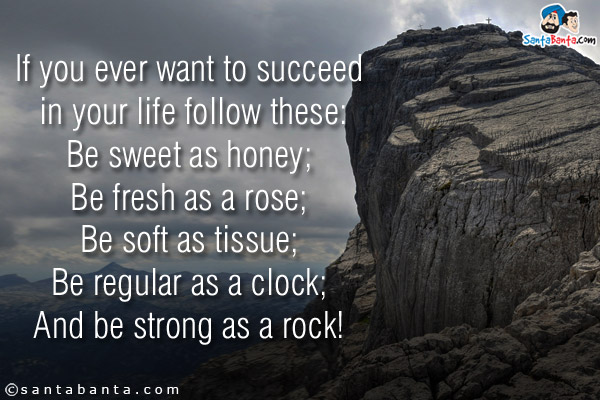 If you ever want to succeed in your life follow these:<br/>
Be sweet as honey;<br/> 
Be fresh as a rose;<br/>
Be soft as tissue;<br/> 
Be regular as a clock;<br/>
And be strong as a rock!