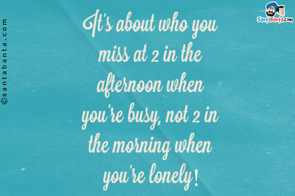 It's all about who you miss at 2 in the afternoon when you're busy, not 2 in the morning when you're lonely!