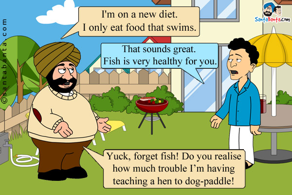 Santa: I'm on a new diet. I only eat food that swims.<br/>
Banta: That sounds great. Fish is very healthy for you.<br/>
Santa: Yuck, forget fish! Do you realise how much trouble I'm having teaching a hen to dog-paddle!