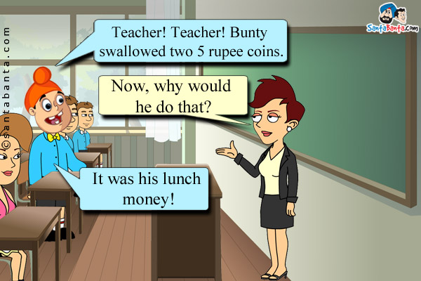 Pappu: Teacher! Teacher! Bunty swallowed two 5 rupee coins.<br/>
Teacher: Now, why would he do that?<br/>
Pappu: It was his lunch money!