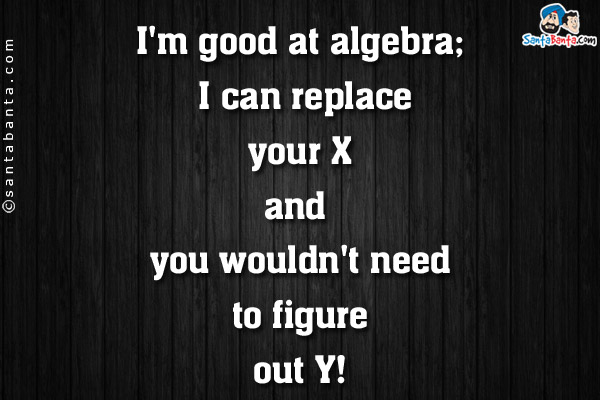 I'm good at algebra; I can replace your X and you wouldn't need to figure out Y!