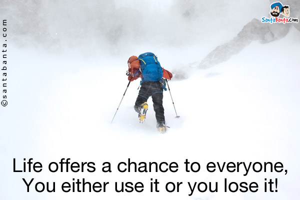 Life offers a chance to everyone, you either use it or you lose it!