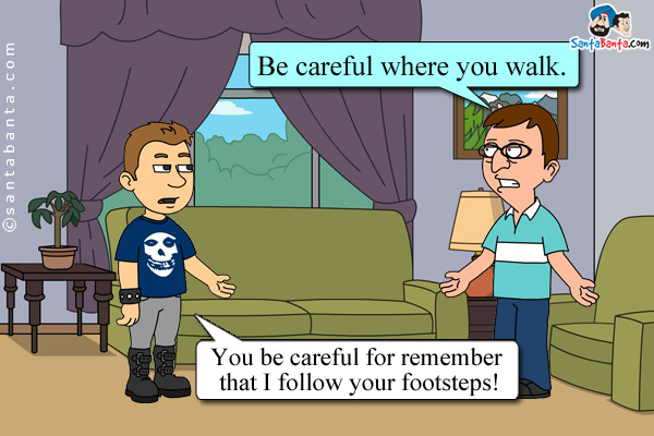 A father said to his son: Be careful where you walk.<br />
The son responded: You be careful for remember that I follow your footsteps!