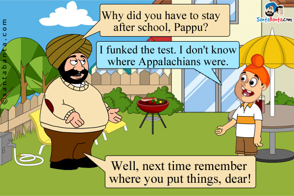 Santa: Why did you have to stay after school, Pappu?<br/>
Pappu: I funked the test. I don't know where Appalachians were.<br/>
Santa: Well, next time remember where you put things, dear!