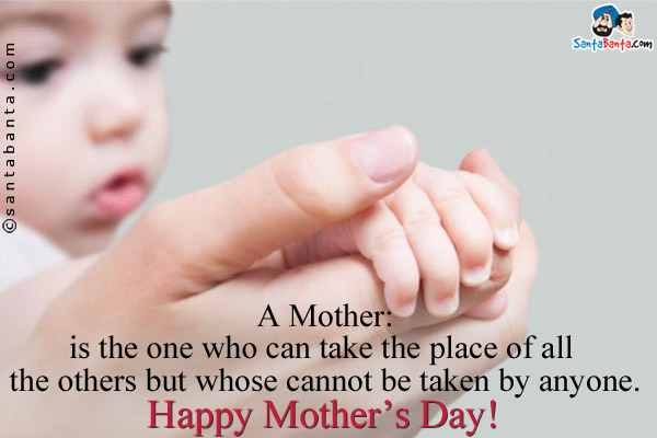 A Mother:<br/>
is the one who can take the place of all the others but whose cannot be taken by anyone.<br/>
Happy Mother's Day!