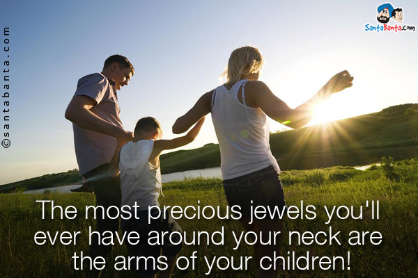 The most precious jewels you'll ever have around your neck are the arms of your children!