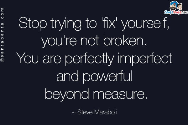 Stop trying to 'fix' yourself, you're not broken. You are perfectly imperfect and powerful beyond measure.